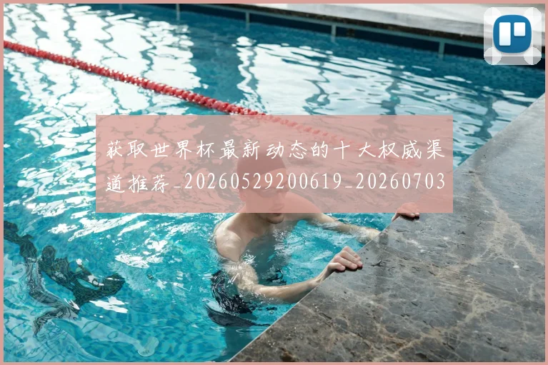 获取世界杯最新动态的十大权威渠道推荐_20260529200619_20260703181814