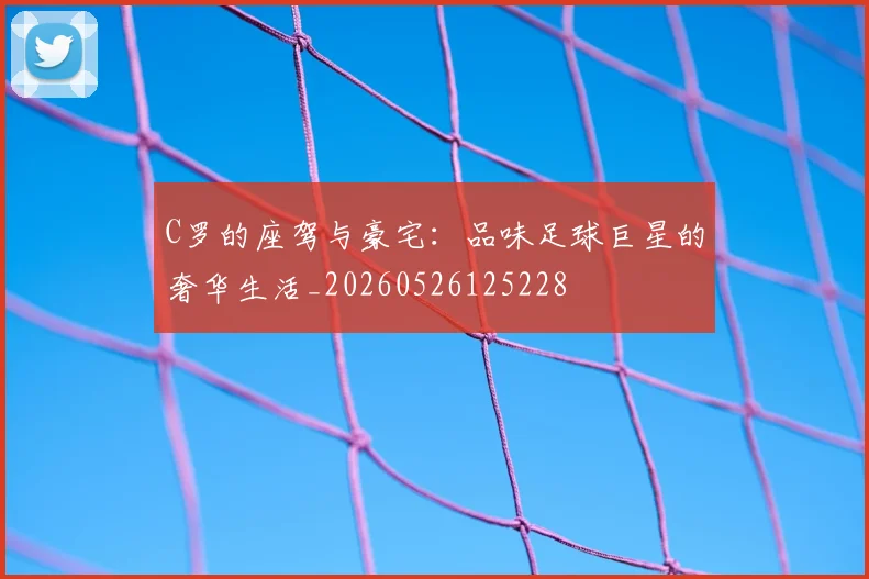 C罗的座驾与豪宅：品味足球巨星的奢华生活_20260526125228
