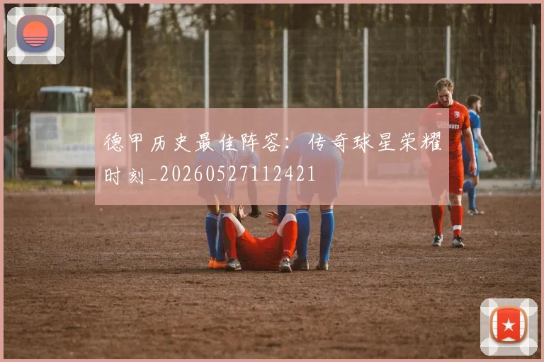 德甲历史最佳阵容：传奇球星荣耀时刻_20260527112421