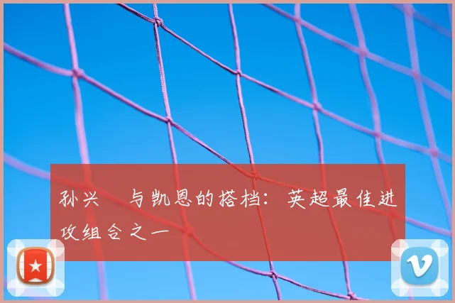 孙兴慜与凯恩的搭档:英超最佳进攻组合之一