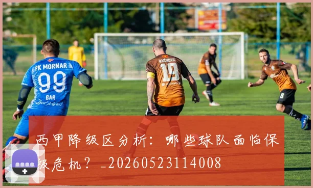 西甲降级区分析:哪些球队面临保级危机?_20260523114008