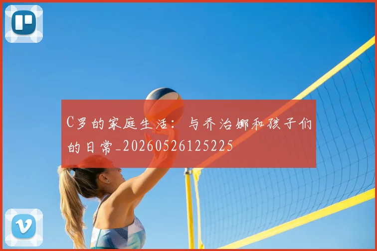 C罗的家庭生活：与乔治娜和孩子们的日常_20260526125225