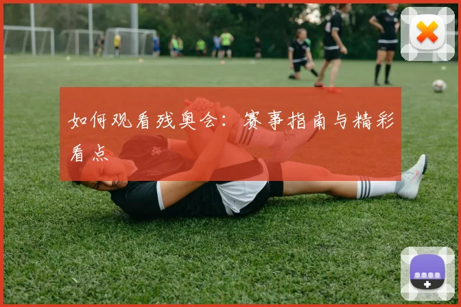 如何观看残奥会:赛事指南与精彩看点