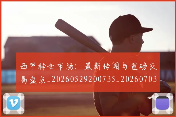 西甲转会市场：最新传闻与重磅交易盘点_20260529200735_20260703181936