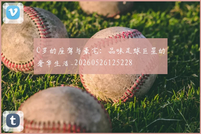 C罗的座驾与豪宅：品味足球巨星的奢华生活_20260526125228