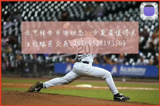 法甲转会市场动态：今夏最值得关注的球员交易_20260528193509