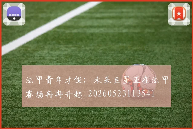 法甲青年才俊:未来巨星正在法甲赛场冉冉升起_20260523113541