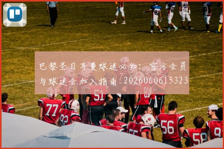 巴黎圣日耳曼球迷必知:官方会员与球迷会加入指南_20260606153238