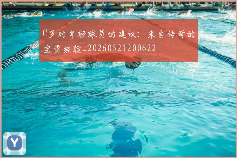 C罗对年轻球员的建议：来自传奇的宝贵经验_20260521200622