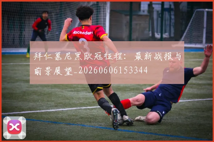 拜仁慕尼黑欧冠征程:最新战报与前景展望_20260606153344