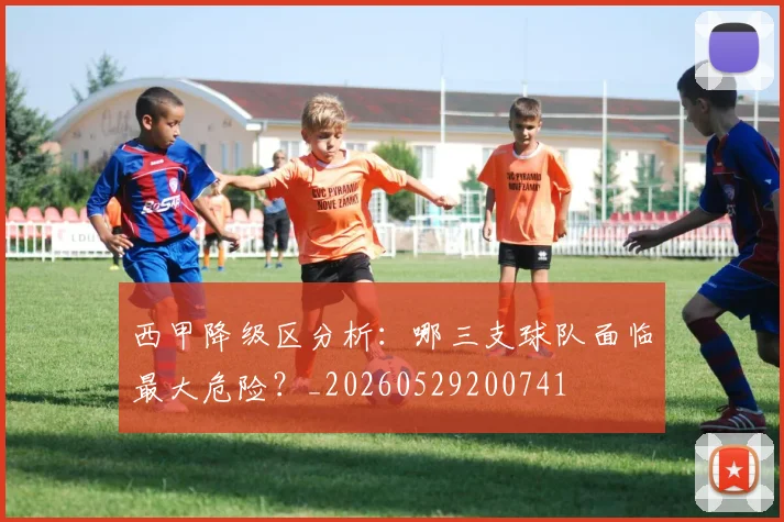 西甲降级区分析:哪三支球队面临最大危险?_20260529200741
