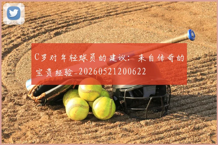 C罗对年轻球员的建议:来自传奇的宝贵经验_20260521200622