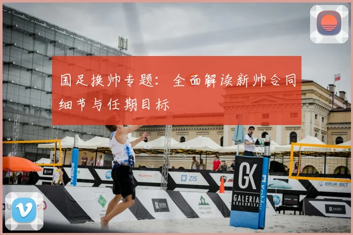 国足换帅专题：全面解读新帅合同细节与任期目标