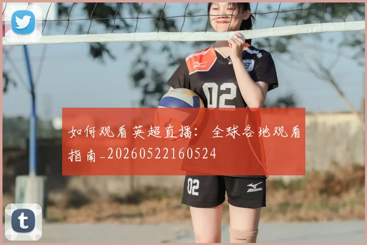 如何观看英超直播：全球各地观看指南_20260522160524