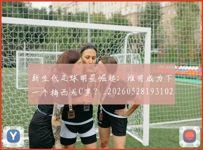 新生代足球明星崛起：谁将成为下一个梅西或C罗？_20260528193102