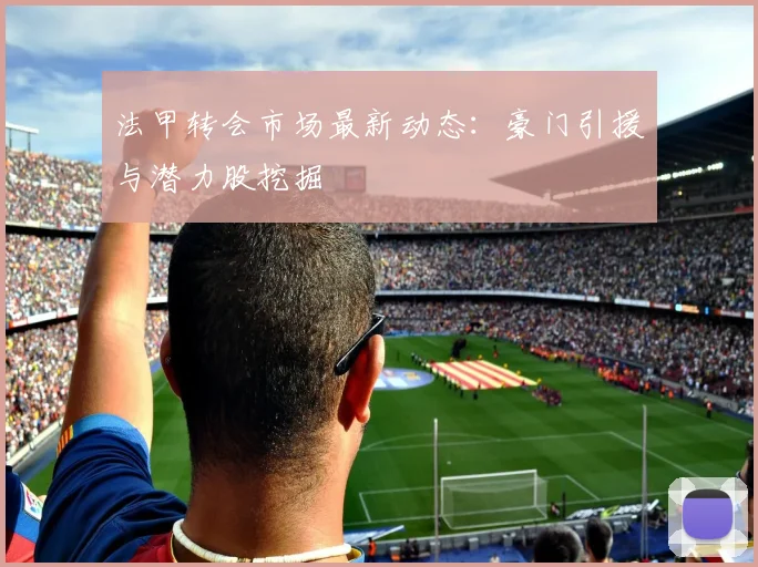 法甲转会市场最新动态：豪门引援与潜力股挖掘