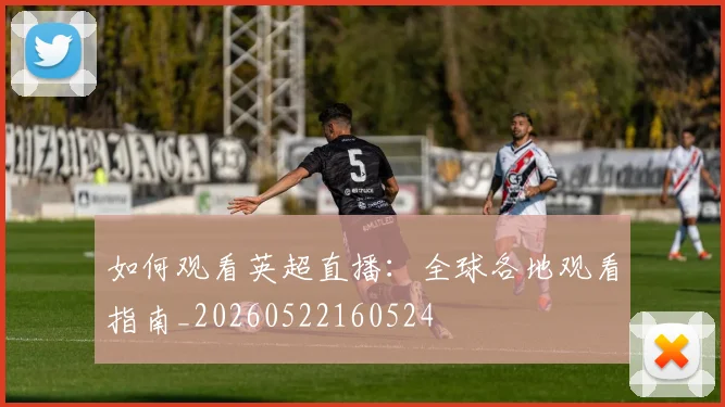 如何观看英超直播：全球各地观看指南_20260522160524