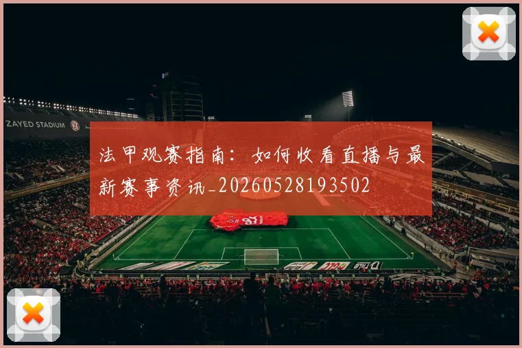 法甲观赛指南：如何收看直播与最新赛事资讯_20260528193502