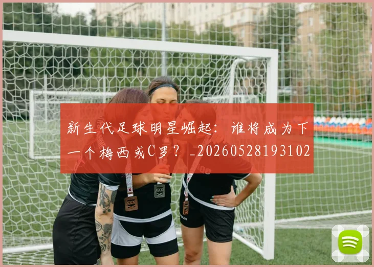 新生代足球明星崛起:谁将成为下一个梅西或C罗?_20260528193102