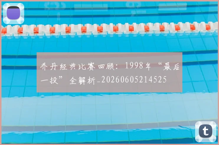 乔丹经典比赛回顾:1998年“最后一投”全解析_20260605214525