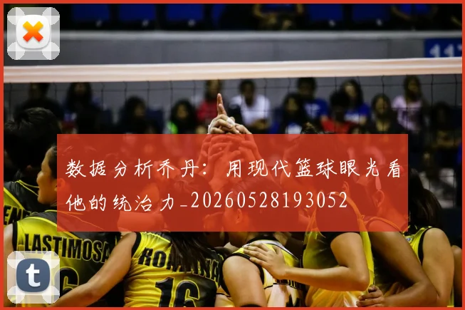 数据分析乔丹：用现代篮球眼光看他的统治力_20260528193052