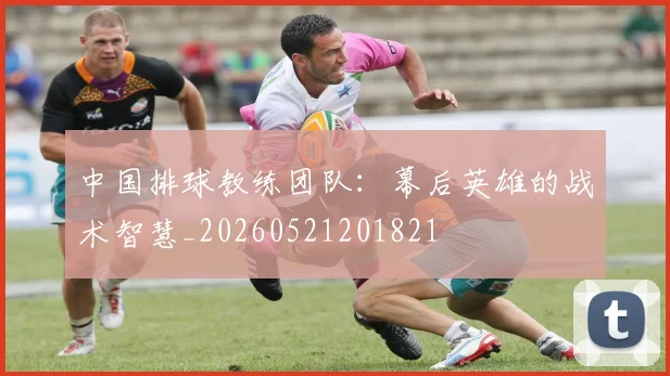 中国排球教练团队：幕后英雄的战术智慧_20260521201821