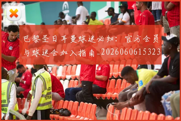巴黎圣日耳曼球迷必知：官方会员与球迷会加入指南_20260606153238