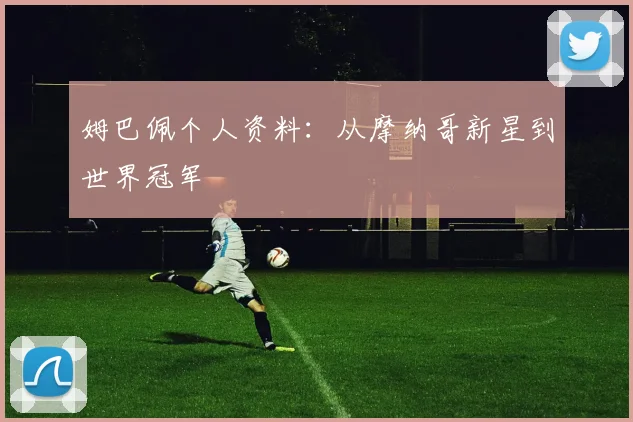 姆巴佩个人资料:从摩纳哥新星到世界冠军
