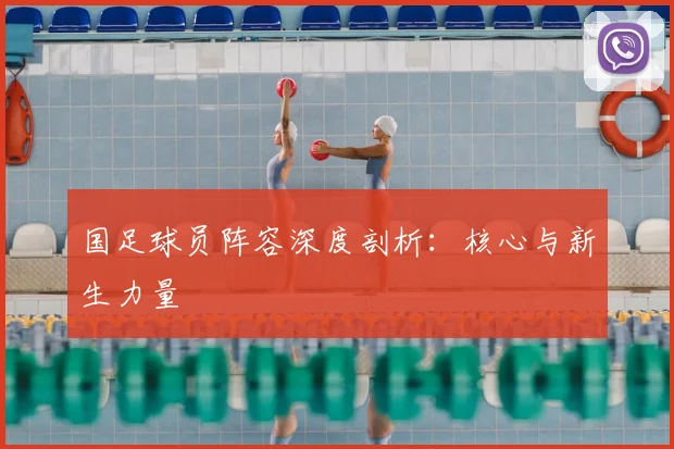 国足球员阵容深度剖析：核心与新生力量