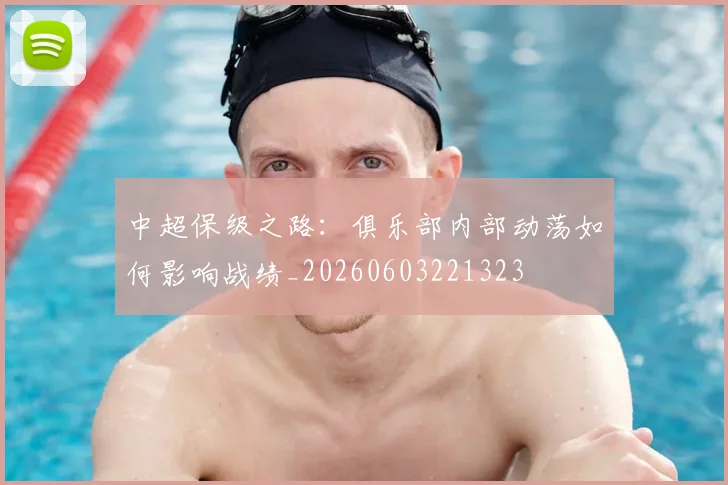 中超保级之路:俱乐部内部动荡如何影响战绩_20260603221323