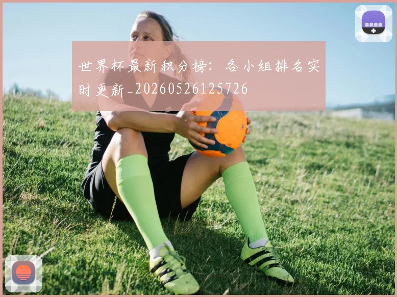 世界杯最新积分榜:各小组排名实时更新_20260526125726
