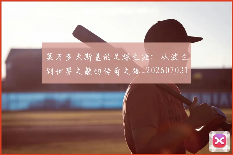 莱万多夫斯基的足球生涯：从波兰到世界之巅的传奇之路_20260703181806