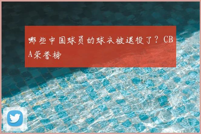 哪些中国球员的球衣被退役了？CBA荣誉榜