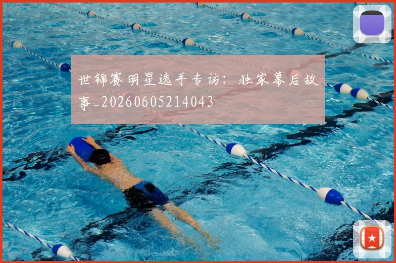 世锦赛明星选手专访:独家幕后故事_20260605214043