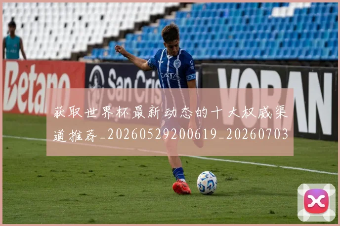 获取世界杯最新动态的十大权威渠道推荐_20260529200619_20260703181814