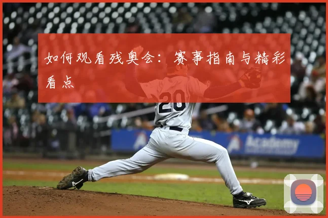 如何观看残奥会：赛事指南与精彩看点
