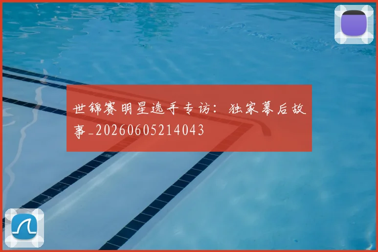 世锦赛明星选手专访：独家幕后故事_20260605214043