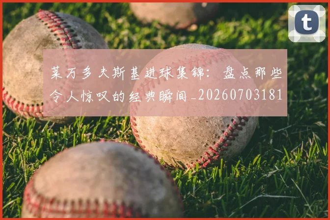 莱万多夫斯基进球集锦：盘点那些令人惊叹的经典瞬间_20260703181813