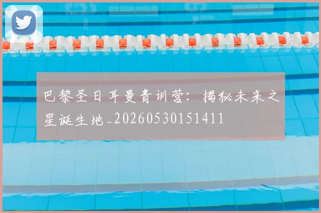 巴黎圣日耳曼青训营：揭秘未来之星诞生地_20260530151411
