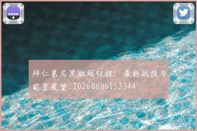 拜仁慕尼黑欧冠征程：最新战报与前景展望_20260606153344