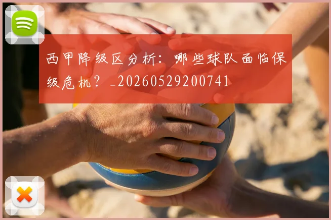 西甲降级区分析:哪些球队面临保级危机?_20260529200741