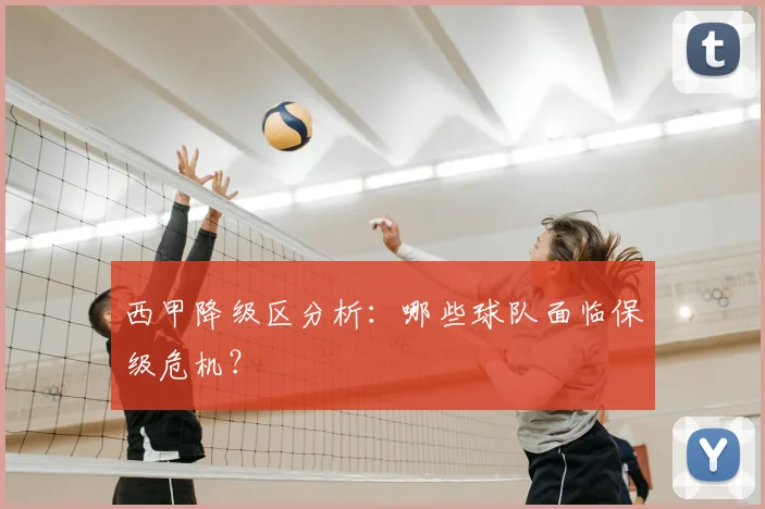 西甲降级区分析：哪些球队面临保级危机？