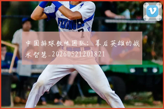 中国排球教练团队:幕后英雄的战术智慧_20260521201821