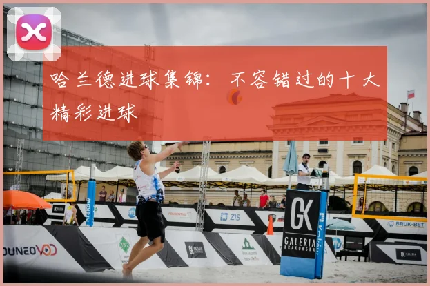 哈兰德进球集锦：不容错过的十大精彩进球