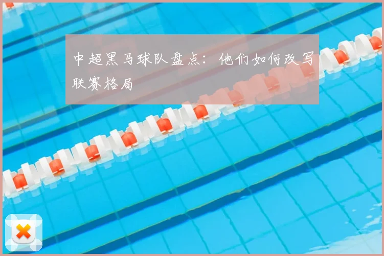 中超黑马球队盘点:他们如何改写联赛格局