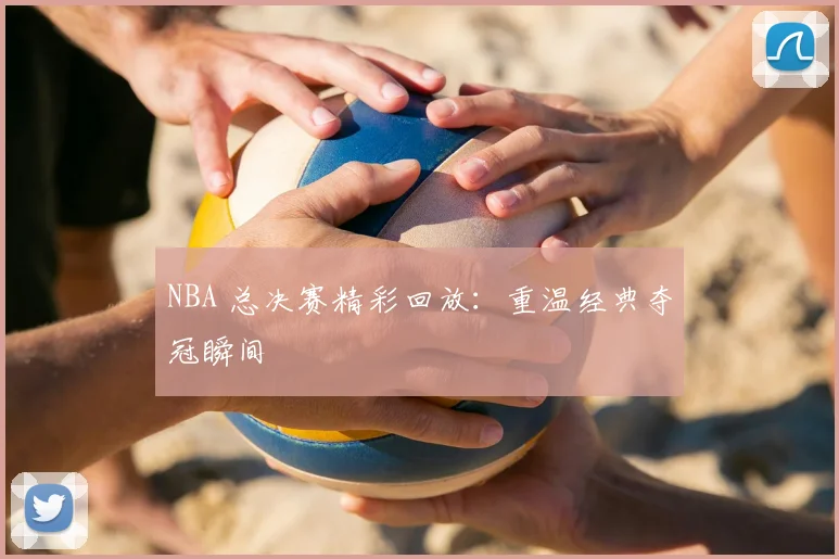 NBA 总决赛精彩回放:重温经典夺冠瞬间